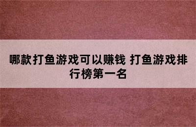 哪款打鱼游戏可以赚钱 打鱼游戏排行榜第一名